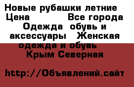 Новые рубашки летние › Цена ­ 2 000 - Все города Одежда, обувь и аксессуары » Женская одежда и обувь   . Крым,Северная